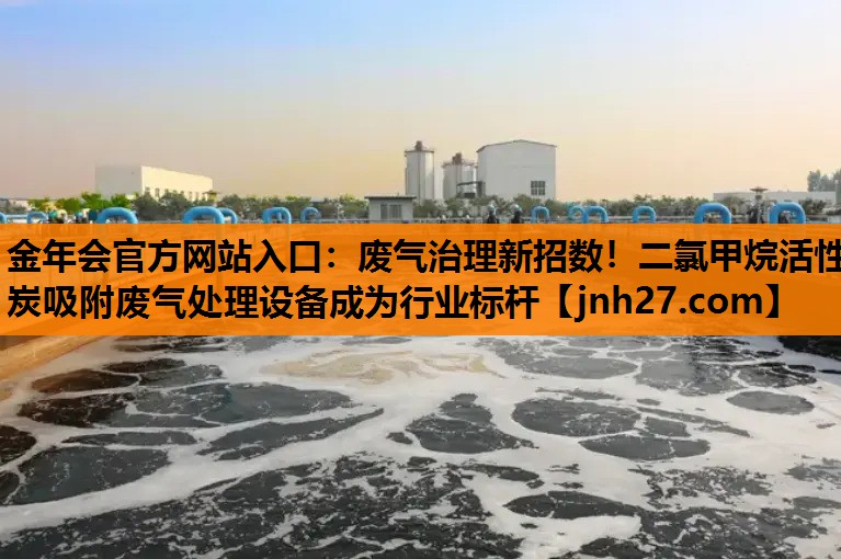 金年会官方网站入口：废气治理新招数！二氯甲烷活性炭吸附废气处理设备成为行业标杆