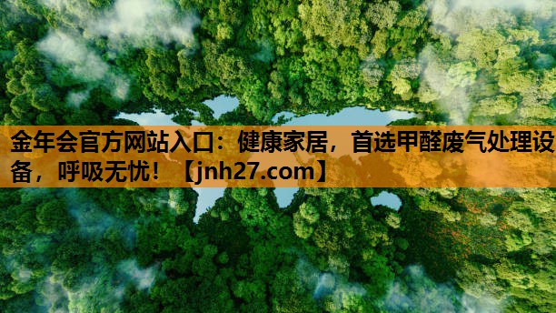 金年会官方网站入口：健康家居，首选甲醛废气处理设备，呼吸无忧！