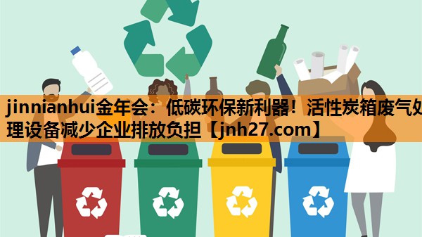 jinnianhui金年会：低碳环保新利器！活性炭箱废气处理设备减少企业排放负担