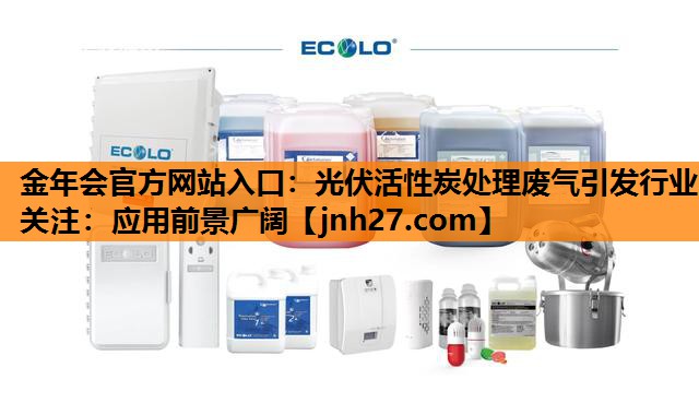 金年会官方网站入口：光伏活性炭处理废气引发行业关注：应用前景广阔