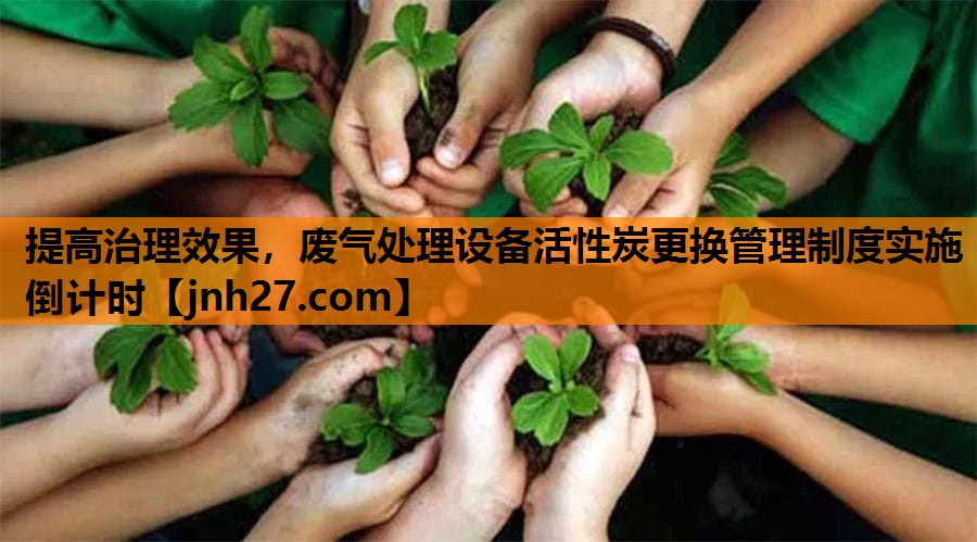 提高治理效果，废气处理设备活性炭更换管理制度实施倒计时