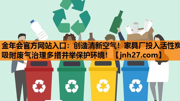 金年会官方网站入口：创造清新空气！家具厂投入活性炭吸附废气治理多措并举保护环境！