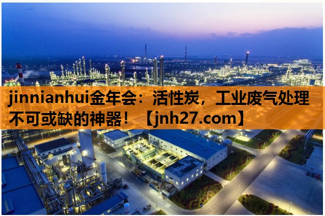 jinnianhui金年会：活性炭，工业废气处理不可或缺的神器！