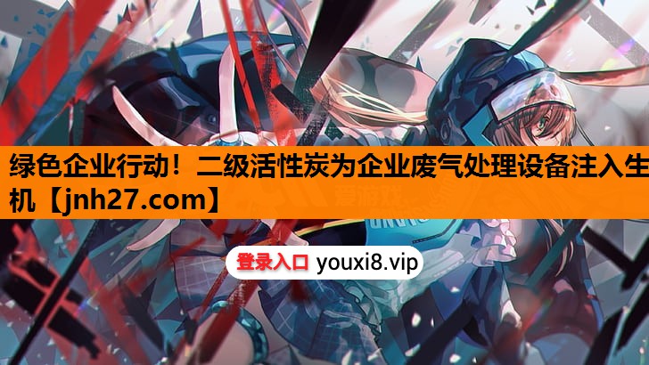 绿色企业行动！二级活性炭为企业废气处理设备注入生机