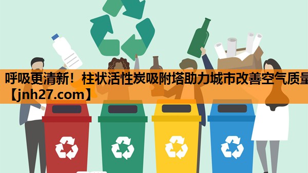 呼吸更清新！柱状活性炭吸附塔助力城市改善空气质量