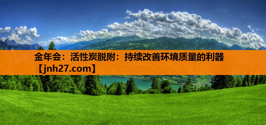 金年会：活性炭脱附：持续改善环境质量的利器