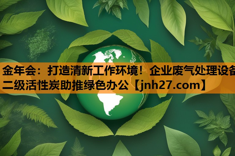 金年会：打造清新工作环境！企业废气处理设备二级活性炭助推绿色办公