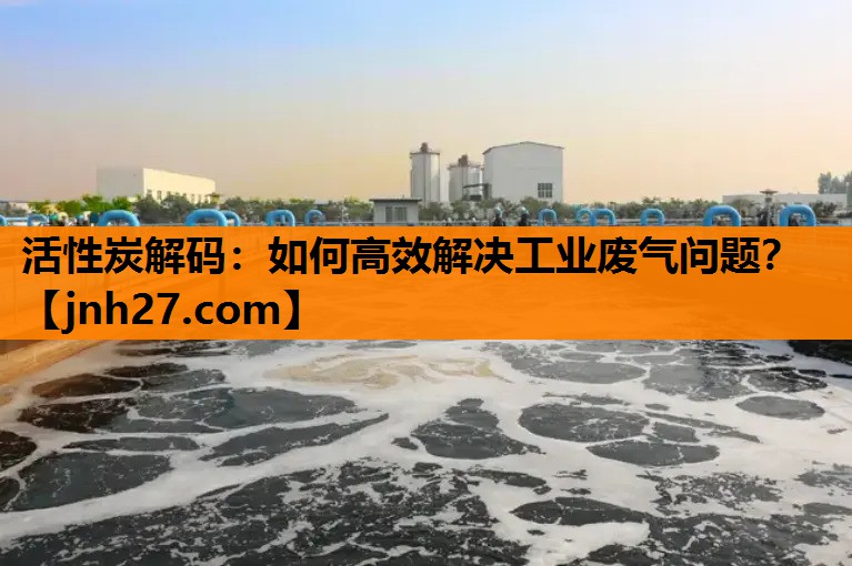活性炭解码：如何高效解决工业废气问题？