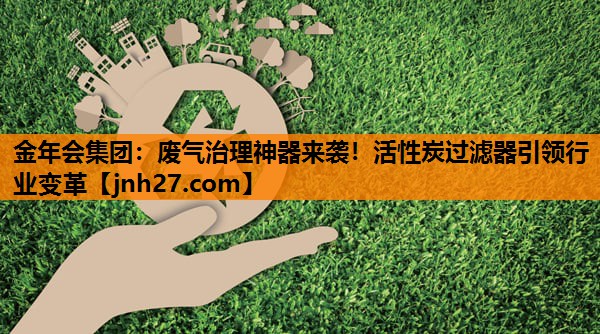 金年会集团：废气治理神器来袭！活性炭过滤器引领行业变革