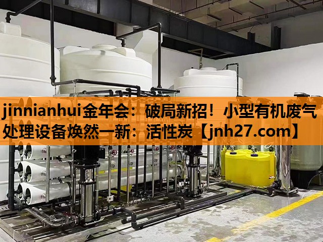 jinnianhui金年会：破局新招！小型有机废气处理设备焕然一新：活性炭