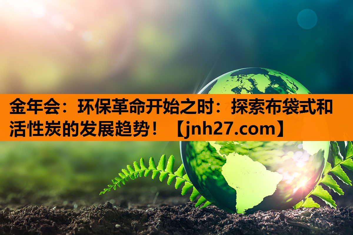 金年会：环保革命开始之时：探索布袋式和活性炭的发展趋势！