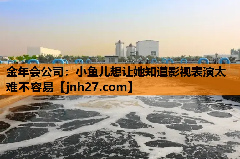 金年会公司：小鱼儿想让她知道影视表演太难不容易