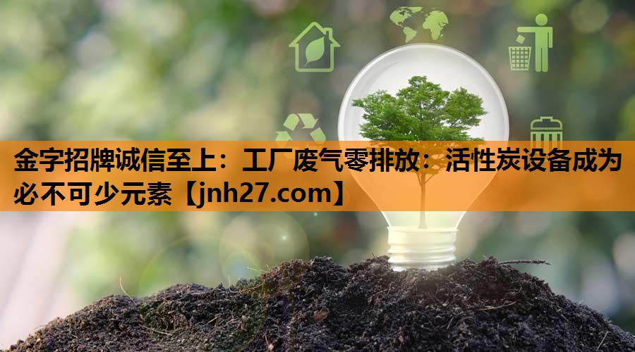 金字招牌诚信至上：工厂废气零排放：活性炭设备成为必不可少元素