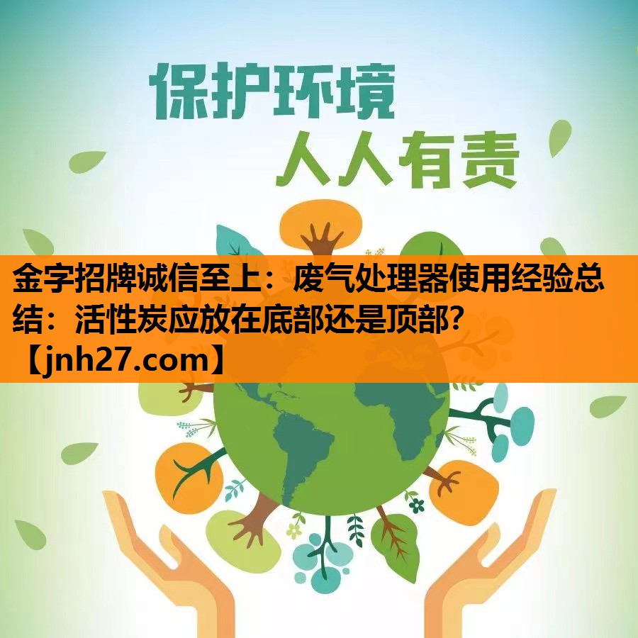 金字招牌诚信至上：废气处理器使用经验总结：活性炭应放在底部还是顶部？
