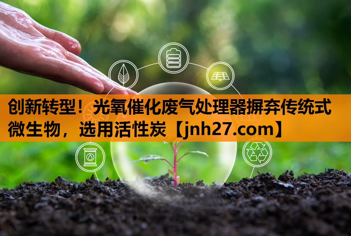 创新转型！光氧催化废气处理器摒弃传统式微生物，选用活性炭
