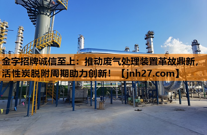 金字招牌诚信至上：推动废气处理装置革故鼎新，活性炭脱附周期助力创新！