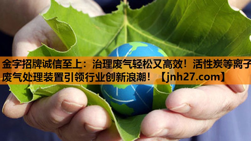 金字招牌诚信至上：治理废气轻松又高效！活性炭等离子废气处理装置引领行业创新浪潮！