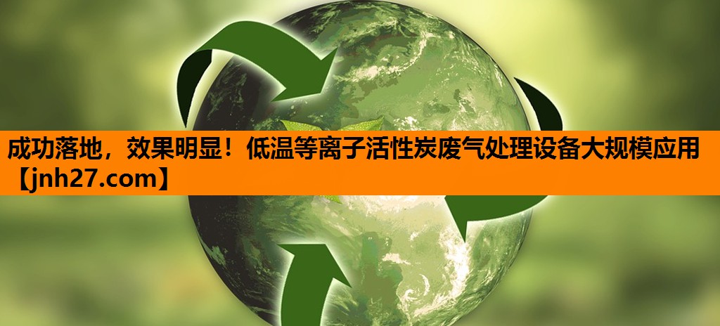 成功落地，效果明显！低温等离子活性炭废气处理设备大规模应用
