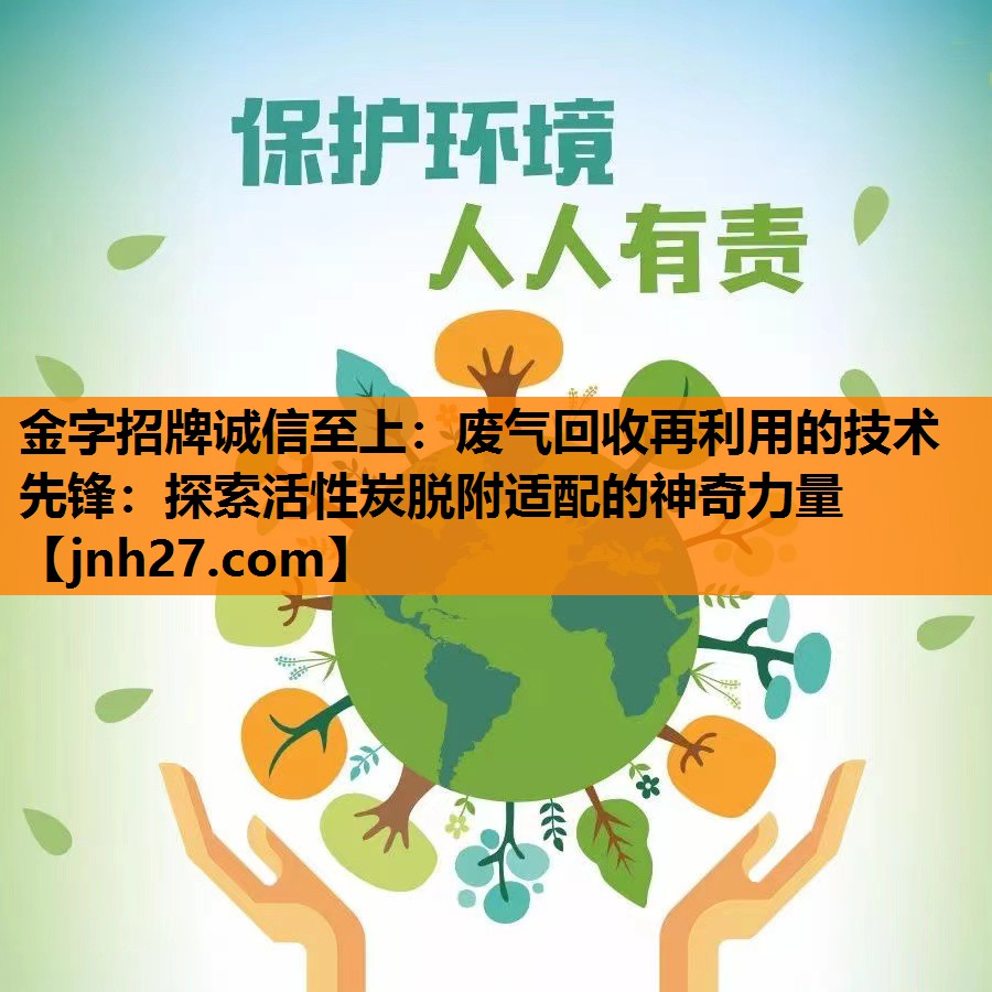 金字招牌诚信至上：废气回收再利用的技术先锋：探索活性炭脱附适配的神奇力量