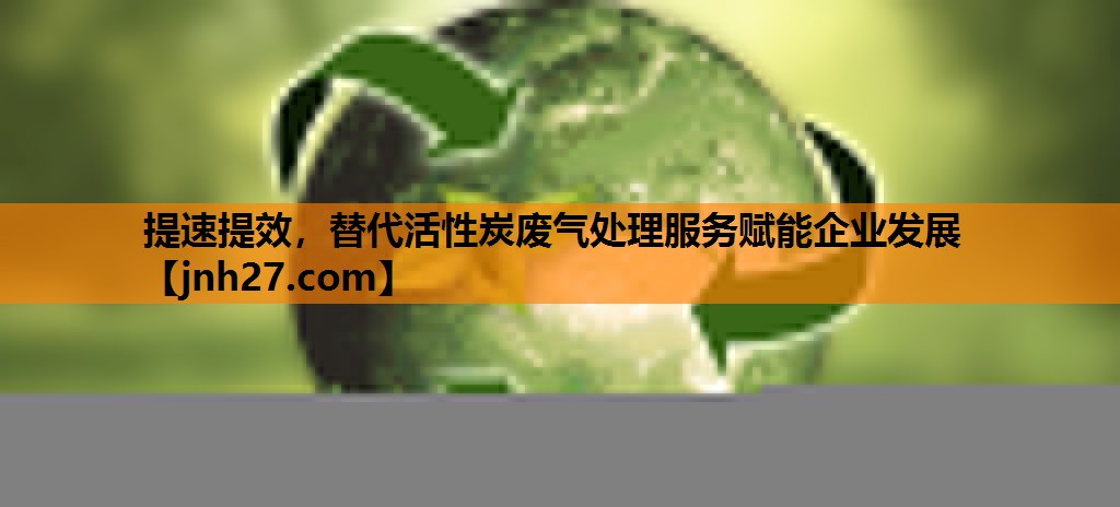提速提效，替代活性炭废气处理服务赋能企业发展
