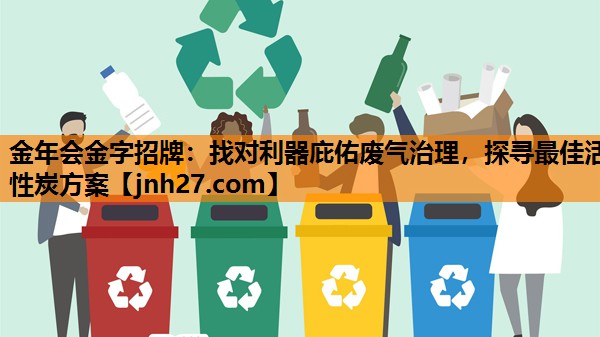 金年会金字招牌：找对利器庇佑废气治理，探寻最佳活性炭方案