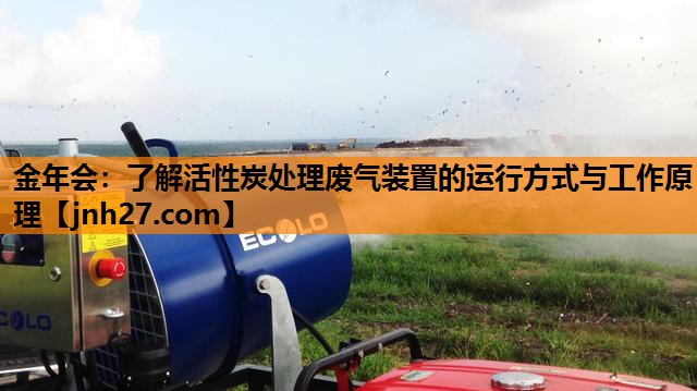 金年会：了解活性炭处理废气装置的运行方式与工作原理