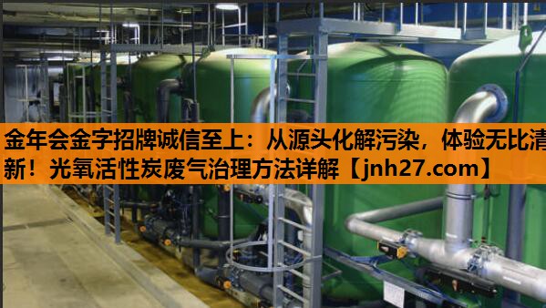 金年会金字招牌诚信至上：从源头化解污染，体验无比清新！光氧活性炭废气治理方法详解