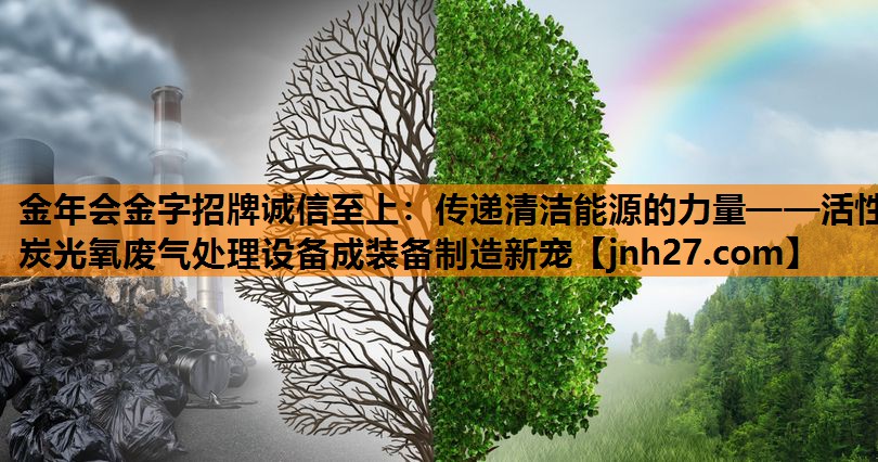 金年会金字招牌诚信至上：传递清洁能源的力量——活性炭光氧废气处理设备成装备制造新宠