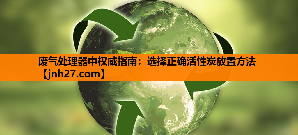 废气处理器中权威指南：选择正确活性炭放置方法