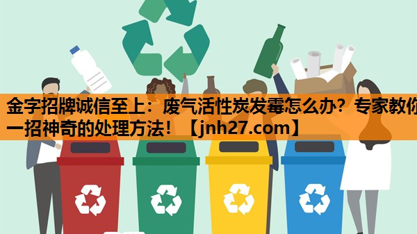 金字招牌诚信至上：废气活性炭发霉怎么办？专家教你一招神奇的处理方法！