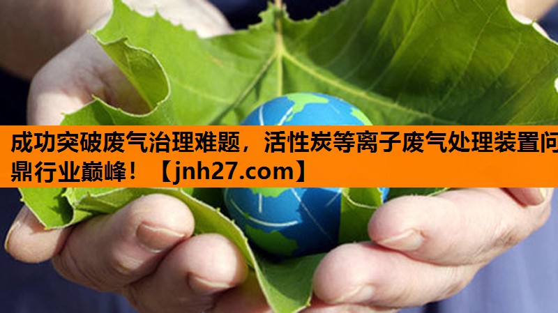 成功突破废气治理难题，活性炭等离子废气处理装置问鼎行业巅峰！