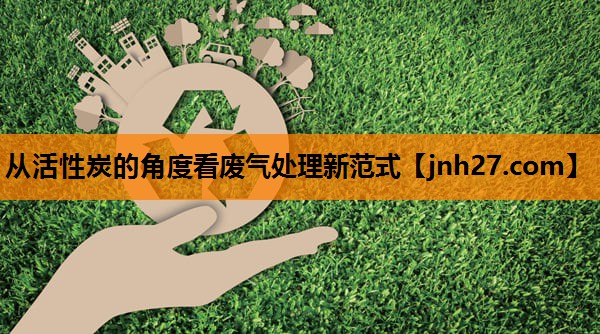 从活性炭的角度看废气处理新范式