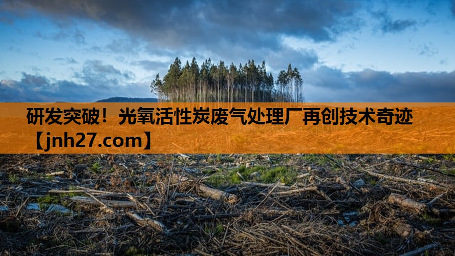 研发突破！光氧活性炭废气处理厂再创技术奇迹
