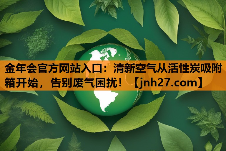 金年会官方网站入口：清新空气从活性炭吸附箱开始，告别废气困扰！