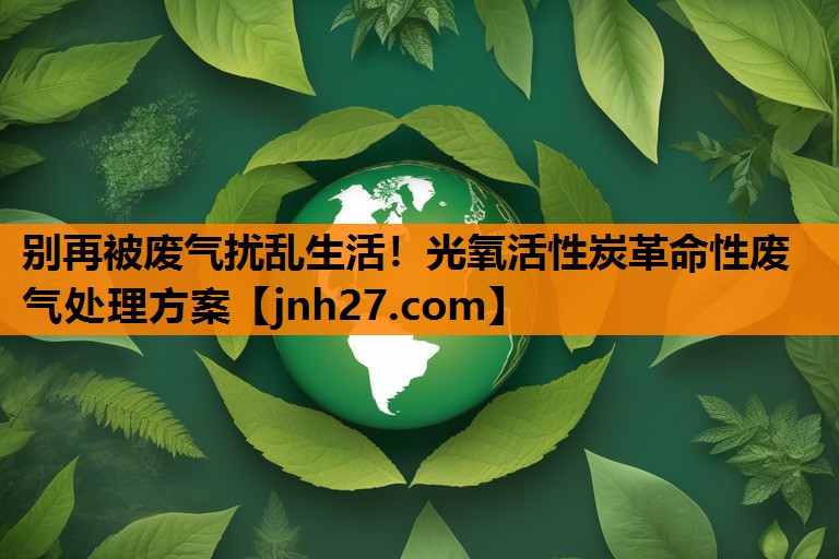 别再被废气扰乱生活！光氧活性炭革命性废气处理方案