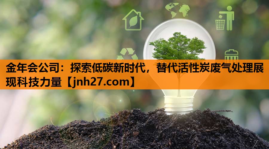 金年会公司：探索低碳新时代，替代活性炭废气处理展现科技力量