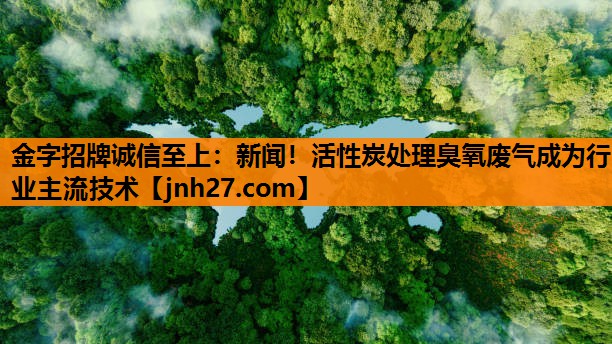 金字招牌诚信至上：新闻！活性炭处理臭氧废气成为行业主流技术