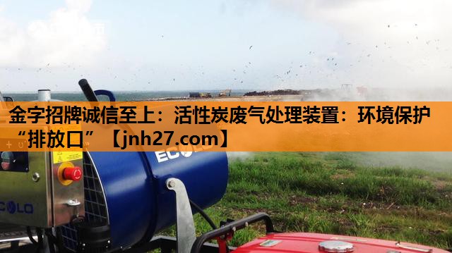 金字招牌诚信至上：活性炭废气处理装置：环境保护“排放口”