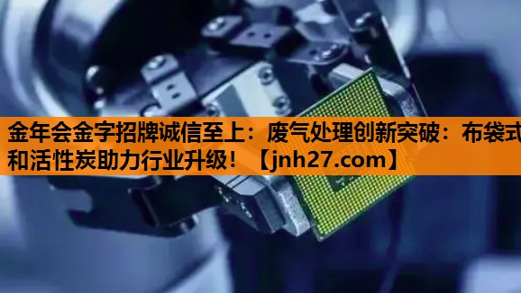 金年会金字招牌诚信至上：废气处理创新突破：布袋式和活性炭助力行业升级！
