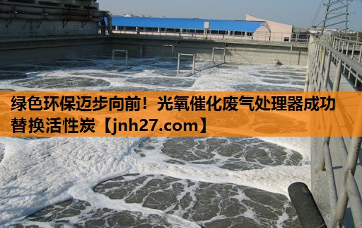 绿色环保迈步向前！光氧催化废气处理器成功替换活性炭