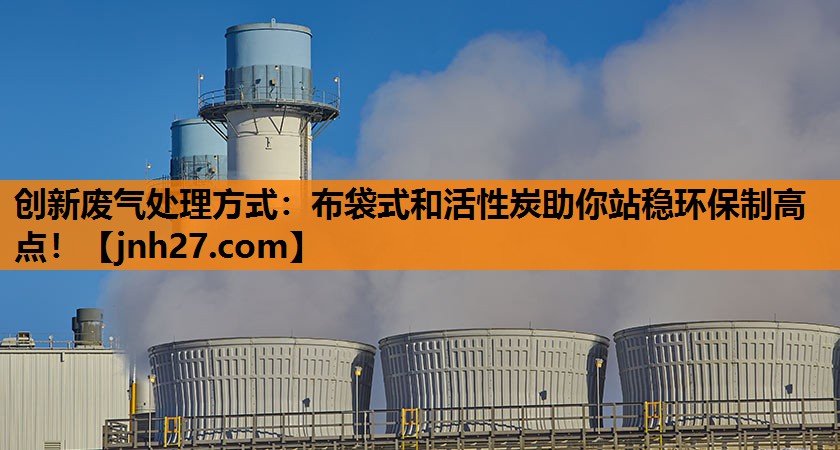 创新废气处理方式：布袋式和活性炭助你站稳环保制高点！