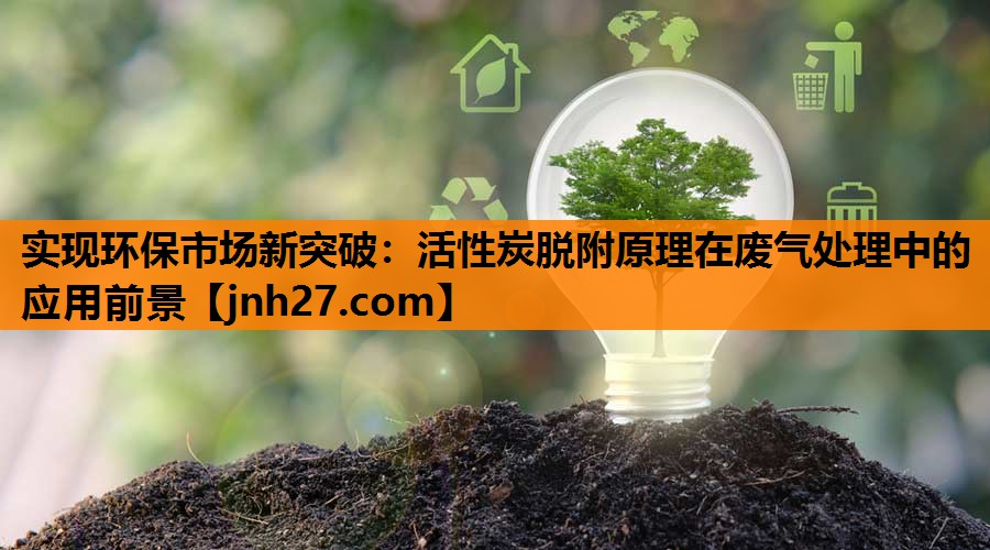 实现环保市场新突破：活性炭脱附原理在废气处理中的应用前景