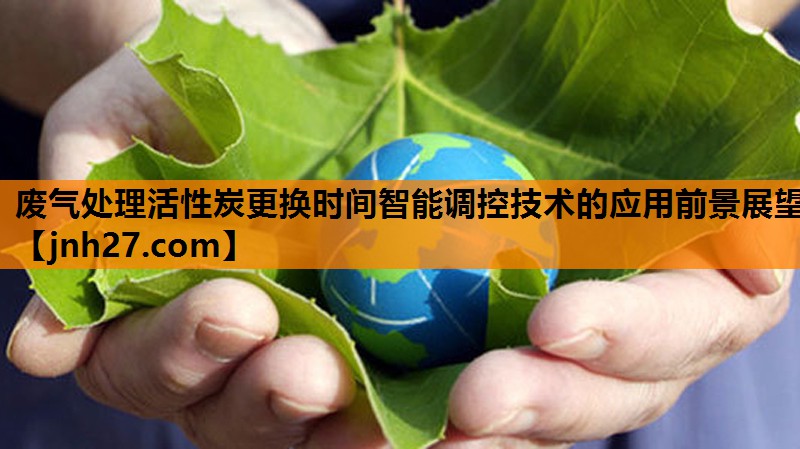 废气处理活性炭更换时间智能调控技术的应用前景展望