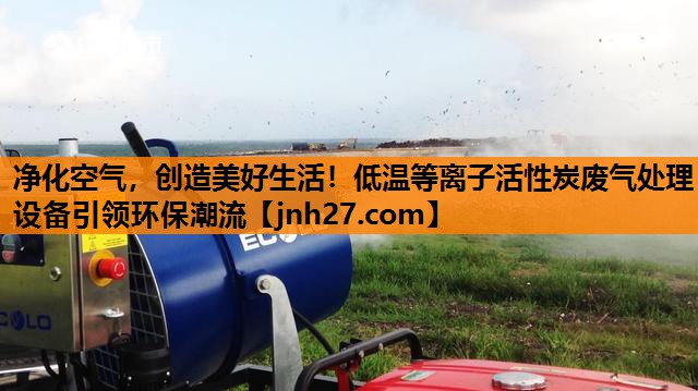 净化空气，创造美好生活！低温等离子活性炭废气处理设备引领环保潮流