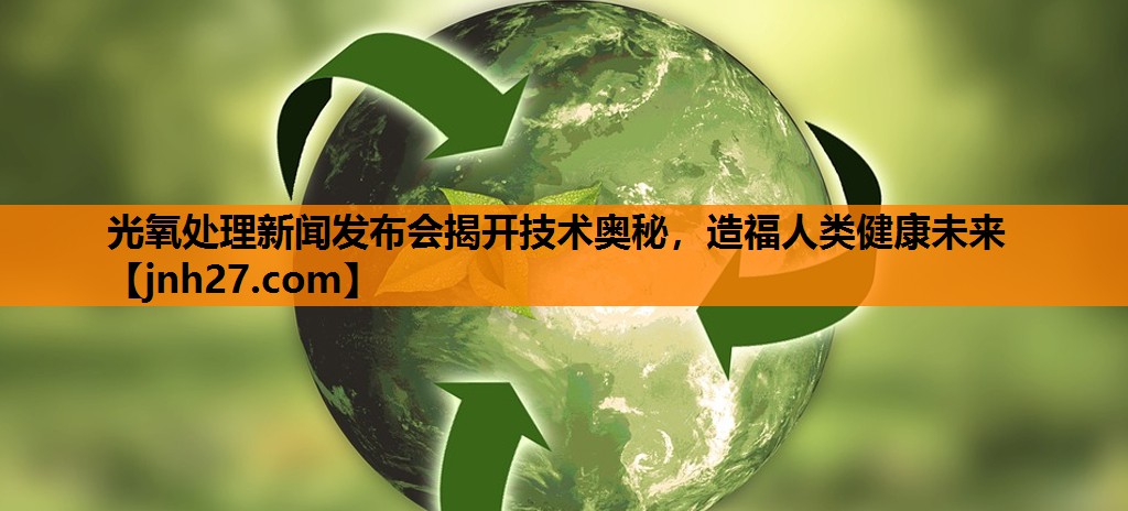 光氧处理新闻发布会揭开技术奥秘，造福人类健康未来