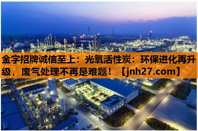 金字招牌诚信至上：光氧活性炭：环保进化再升级，废气处理不再是难题！