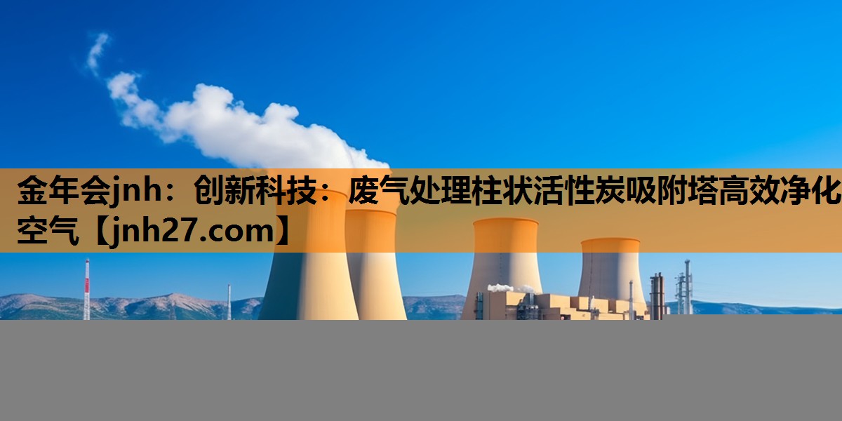 金年会jnh：创新科技：废气处理柱状活性炭吸附塔高效净化空气