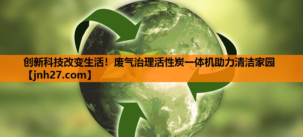 创新科技改变生活！废气治理活性炭一体机助力清洁家园