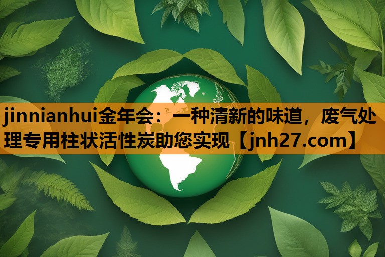 jinnianhui金年会：一种清新的味道，废气处理专用柱状活性炭助您实现