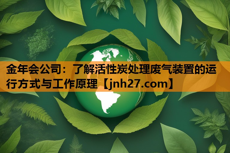 金年会公司：了解活性炭处理废气装置的运行方式与工作原理